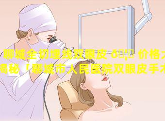 聊城全切埋线双眼皮 🦄 价格大揭秘「聊城市人民医院双眼皮手术价格」